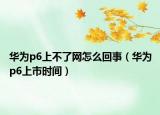华为p6上不了网怎么回事（华为p6上市时间）