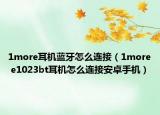 1more耳机蓝牙怎么连接（1more e1023bt耳机怎么连接安卓手机）