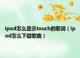 ipod怎么显示touch的歌词（ipod怎么下载歌曲）
