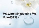 苹果12pro防抖效果如何（苹果12pro防水吗）