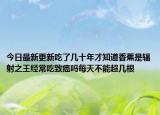 今日最新更新吃了几十年才知道香蕉是辐射之王经常吃致癌吗每天不能超几根