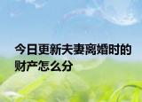 今日更新夫妻离婚时的财产怎么分