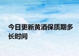 今日更新黄酒保质期多长时间