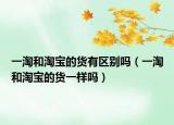 一淘和淘宝的货有区别吗（一淘和淘宝的货一样吗）