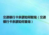 交通银行卡余额如何取现（交通银行卡余额如何查询）
