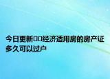 今日更新﻿﻿经济适用房的房产证多久可以过户