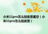 小米11pro怎么拍夜景星空（小米11pro怎么拍夜景）