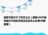 夏新平板开不了机怎么办（夏新n98平板电脑开不起机充电没反应怎么处理?求解谢谢）
