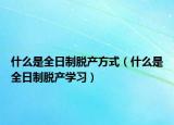 什么是全日制脱产方式（什么是全日制脱产学习）