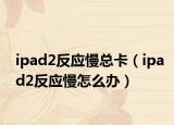 ipad2反应慢总卡（ipad2反应慢怎么办）
