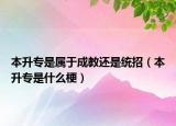 本升专是属于成教还是统招（本升专是什么梗）