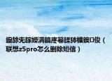 鑱旀兂鎵嬫満鎬庝箞鍒犻櫎鐭俊（联想z5pro怎么删除短信）