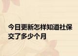 今日更新怎样知道社保交了多少个月
