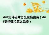 dnf史诗碎片怎么兑换史诗（dnf史诗碎片怎么兑换）