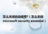 怎么关闭自动续费?（怎么关闭 microsoft security essential）