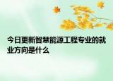 今日更新智慧能源工程专业的就业方向是什么