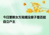 今日更新女方离婚没房子是否能自立户主