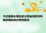 今日更新办理住房公积金贷款对所购房屋的单价有何要求
