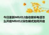 今日更新MIUI12自动接听电话怎么开启MIUI12深色模式如何开启