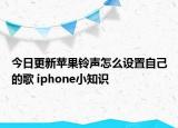 今日更新苹果铃声怎么设置自己的歌 iphone小知识