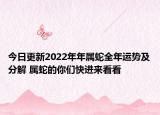 今日更新2022年年属蛇全年运势及分解 属蛇的你们快进来看看