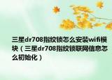 三星dr708指纹锁怎么安装wifi模块（三星dr708指纹锁联网信息怎么初始化）