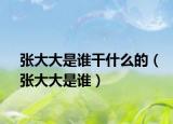 张大大是谁干什么的（张大大是谁）