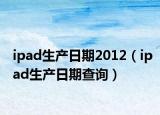 ipad生产日期2012（ipad生产日期查询）