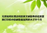 兄弟如何处理这样的英文碳粉寿命结束更换打印机中的碳粉盒加爽肤水才半个月