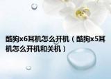 酷狗x6耳机怎么开机（酷狗x5耳机怎么开机和关机）