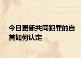 今日更新共同犯罪的自首如何认定