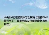 dnf此id已在游戏中怎么解决（我的DNF帐号卡了,一直显示此ID已在游戏中,怎么处理）