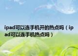 ipad可以连手机开的热点吗（ipad可以连手机热点吗）