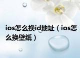 ios怎么换id地址（ios怎么换壁纸）