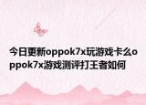 今日更新oppok7x玩游戏卡么oppok7x游戏测评打王者如何