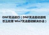 DNF无法运行（DNF无法启动游戏怎么处理 Win7无法启动解决办法）
