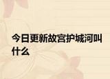 今日更新故宫护城河叫什么