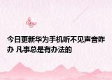今日更新华为手机听不见声音咋办 凡事总是有办法的