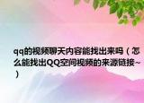 qq的视频聊天内容能找出来吗（怎么能找出QQ空间视频的来源链接~）