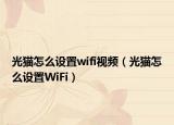 光猫怎么设置wifi视频（光猫怎么设置WiFi）