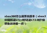 xbox360怎么刷系统版本（xbox360刷机是LT2.0好还是LT3.0好?麻烦告诉详细一点!）