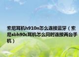 索尼耳机h910n怎么连接蓝牙（索尼sbh90c耳机怎么同时连接两台手机）