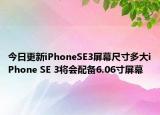 今日更新iPhoneSE3屏幕尺寸多大iPhone SE 3将会配备6.06寸屏幕