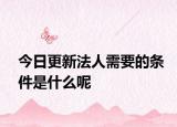 今日更新法人需要的条件是什么呢
