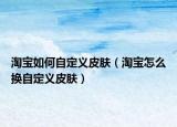 淘宝如何自定义皮肤（淘宝怎么换自定义皮肤）