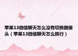 苹果13微信聊天怎么没有切换摄像头（苹果13微信聊天怎么换行）