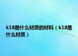 k18是什么材质的材料（k18是什么材质）