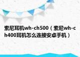 索尼耳机wh-ch500（索尼wh-ch400耳机怎么连接安卓手机）