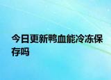 今日更新鸭血能冷冻保存吗