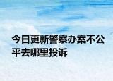 今日更新警察办案不公平去哪里投诉
